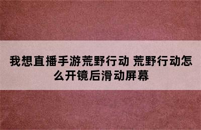 我想直播手游荒野行动 荒野行动怎么开镜后滑动屏幕